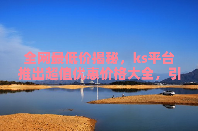 全网最低价揭秘，ks平台推出超值优惠价格大全，引发行业震动，表明了ks业务平台推出了一项重大举措，即全网最低价的超值优惠价格大全，这一消息在行业内引起了广泛关注和震动。这不仅展示了ks平台的竞争力，也吸引了更多消费者和合作伙伴的目光。