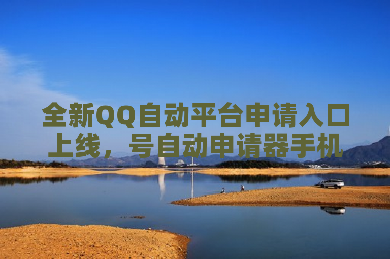 全新QQ自动平台申请入口上线，号自动申请器手机版助力便捷注册