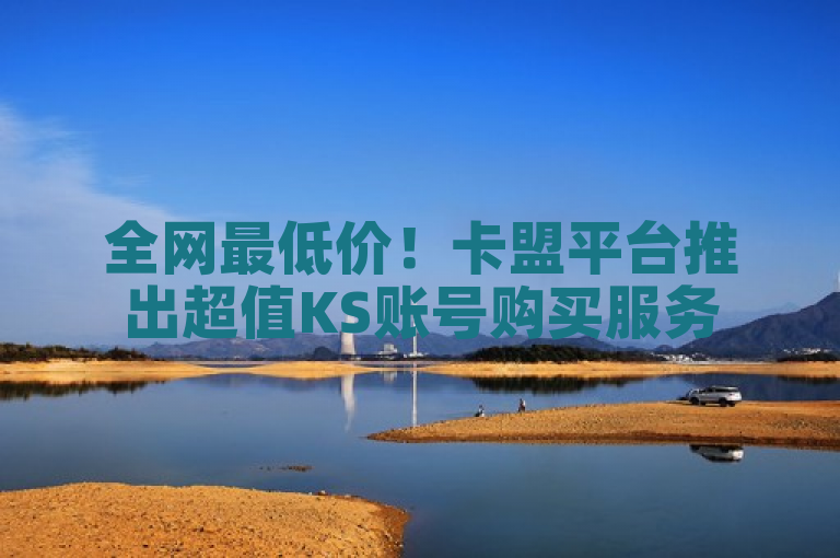 全网最低价！卡盟平台推出超值KS账号购买服务