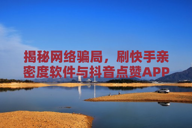 揭秘网络骗局，刷快手亲密度软件与抖音点赞APP的真相调查