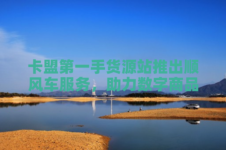 卡盟第一手货源站推出顺风车服务，助力数字商品交易更便捷