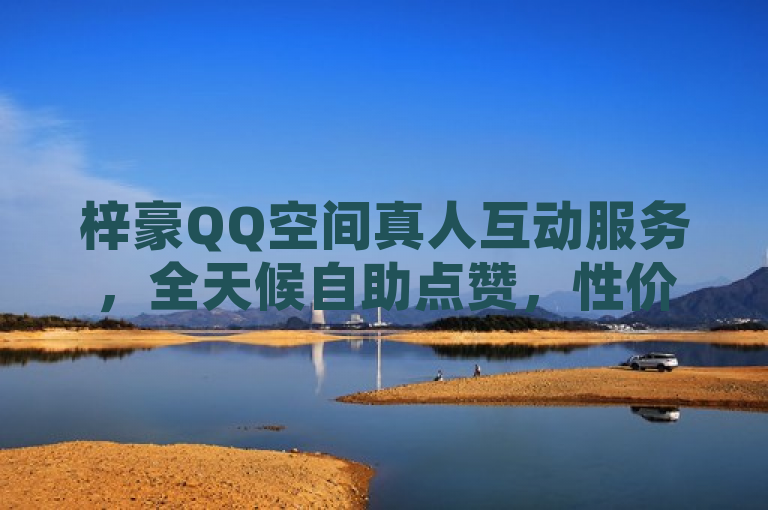 梓豪QQ空间真人互动服务，全天候自助点赞，性价比之选引爆社交热潮，设计旨在吸引用户关注并传达出梓豪QQ空间提供的是一个高效、便捷且经济实惠的真人互动点赞服务。通过强调全天候自助下单和超便宜，突出了服务的便捷性和高性价比，同时使用性价比之选和引爆社交热潮这样的表述，增加了标题的吸引力和说服力，让潜在用户感受到这是一个能够提升自己社交影响力的优质选择。