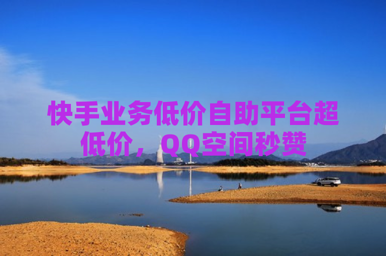 快手业务低价自助平台超低价，QQ空间秒赞50个赞秒到账