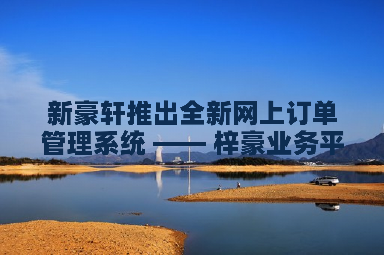 新豪轩推出全新网上订单管理系统 —— 梓豪业务平台正式上线