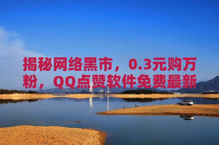 揭秘网络黑市，0.3元购万粉，QQ点赞软件免费最新版引发关注