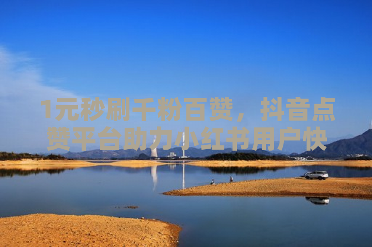 1元秒刷千粉百赞，抖音点赞平台助力小红书用户快速增粉