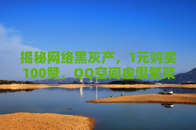 揭秘网络黑灰产，1元购买100赞，QQ空间虚假繁荣背后的陷阱与风险，揭示了当前网络上存在的一些不正当服务，如低价购买点赞和访问量等，这些行为不仅违反了平台规定，还可能涉及法律风险。同时，它也提醒用户要警惕这类服务的诱惑，避免陷入网络黑灰产的陷阱。