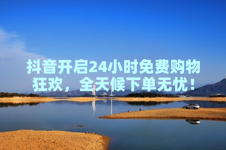 抖音开启24小时免费购物狂欢，全天候下单无忧！