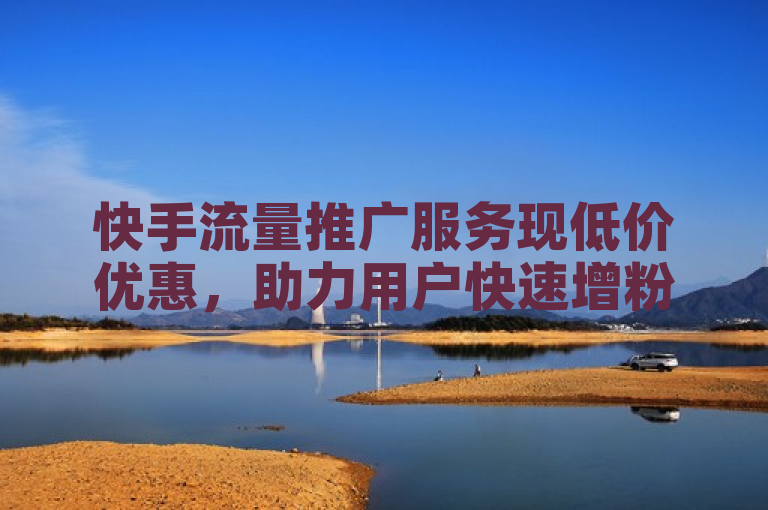 快手流量推广服务现低价优惠，助力用户快速增粉