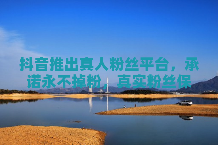 抖音推出真人粉丝平台，承诺永不掉粉，真实粉丝保障计划引关注