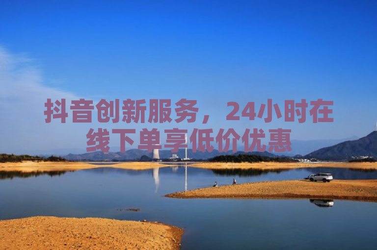 抖音创新服务，24小时在线下单享低价优惠