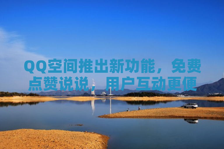 QQ空间推出新功能，免费点赞说说，用户互动更便捷