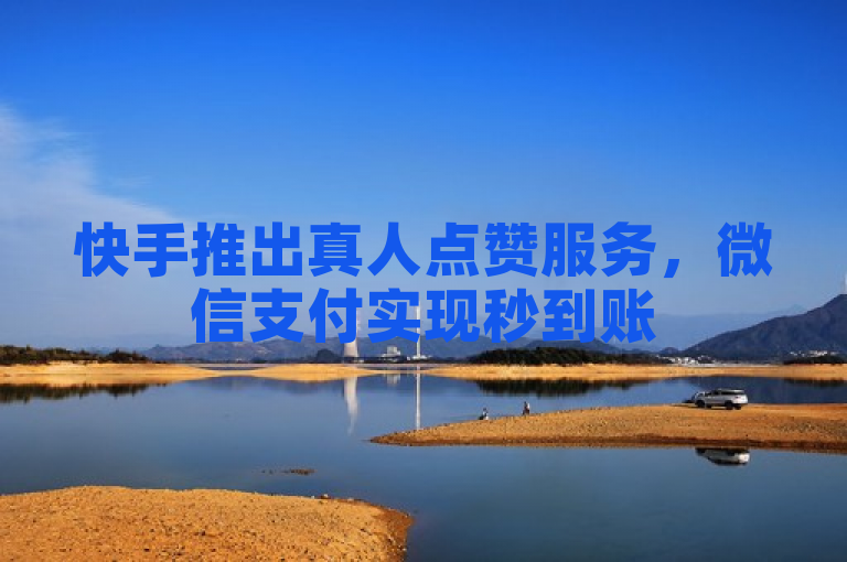快手推出真人点赞服务，微信支付实现秒到账