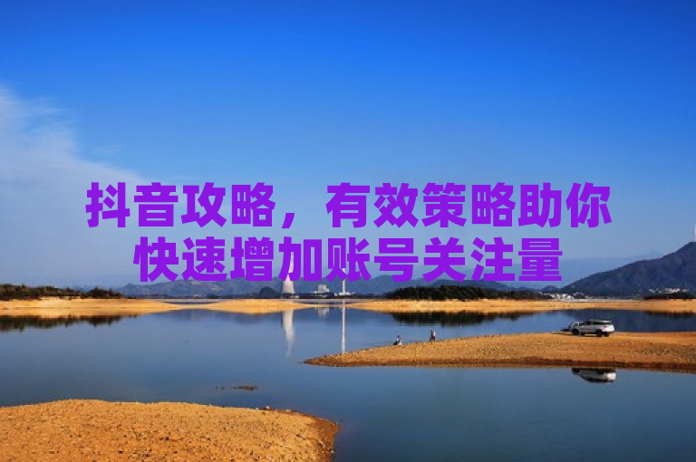 抖音攻略，有效策略助你快速增加账号关注量