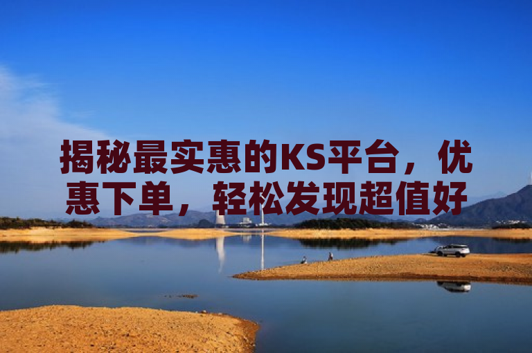 揭秘最实惠的KS平台，优惠下单，轻松发现超值好货！