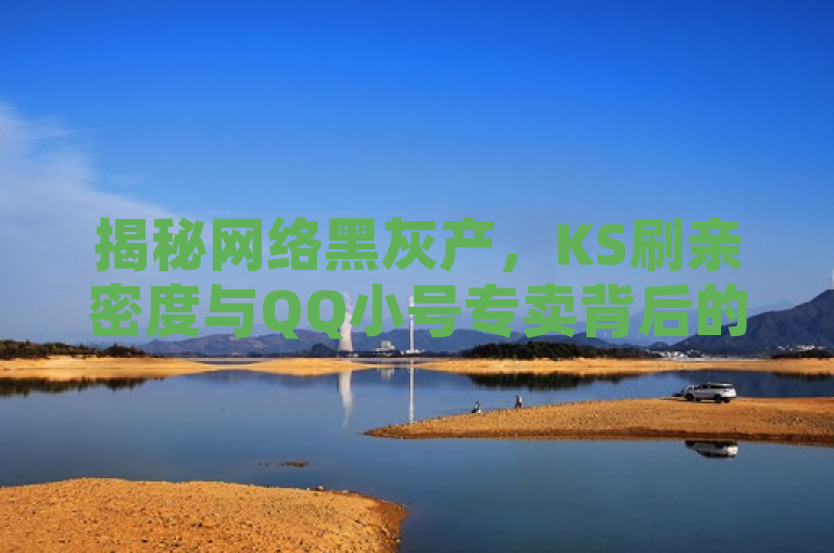 揭秘网络黑灰产，KS刷亲密度与QQ小号专卖背后的风险