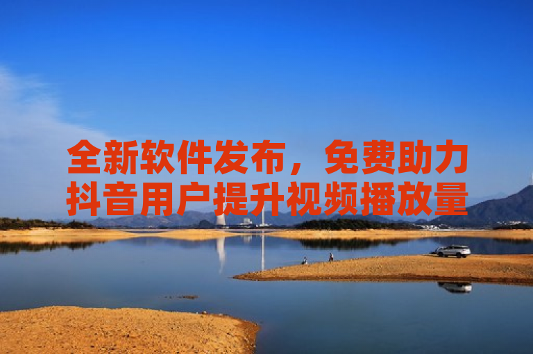 全新软件发布，免费助力抖音用户提升视频播放量