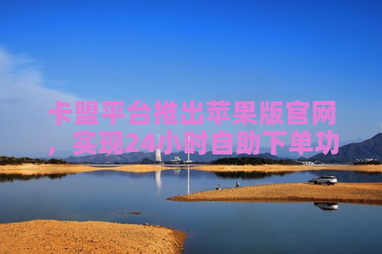 卡盟平台推出苹果版官网，实现24小时自助下单功能