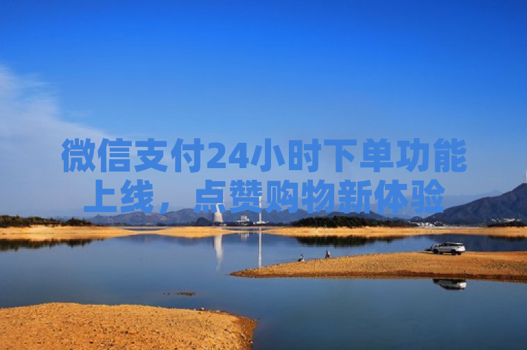 微信支付24小时下单功能上线，点赞购物新体验