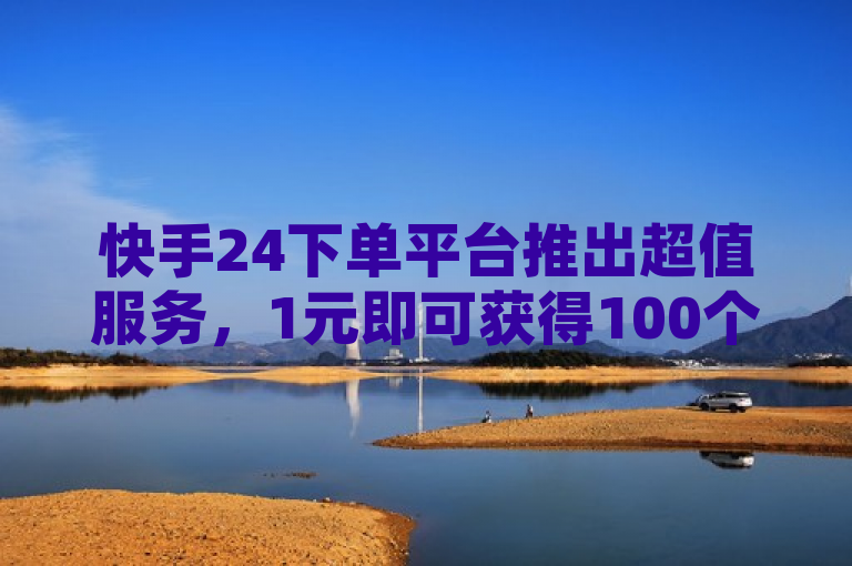 快手24下单平台推出超值服务，1元即可获得100个赞，网红云商城自助下单软件助力用户快速涨粉