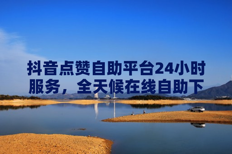 抖音点赞自助平台24小时服务，全天候在线自助下单与空间业务支持，概括了您提供的内容，突出了抖音点赞自助平台的全天候服务特点，以及其提供的自助下单和空间业务支持功能。