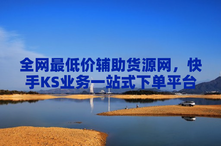 全网最低价辅助货源网，快手KS业务一站式下单平台，点赞服务全覆盖