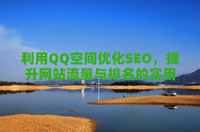 利用QQ空间优化SEO，提升网站流量与排名的实用策略，简洁明了地概括了文章的主题，既突出了QQ空间这一关键工具，又明确了提升网站流量和排名的目标，同时暗示了文章中将包含实用、可操作的策略。