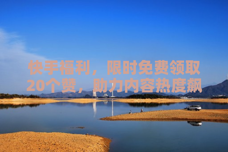 快手福利，限时免费领取20个赞，助力内容热度飙升！