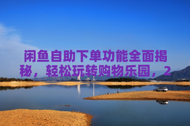 闲鱼自助下单功能全面揭秘，轻松玩转购物乐园，2024必学技巧！