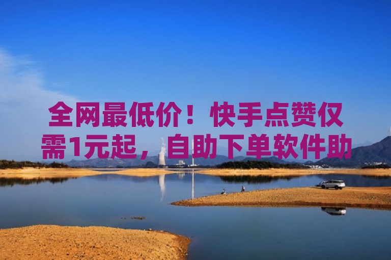 全网最低价！快手点赞仅需1元起，自助下单软件助力dy平台业务推广