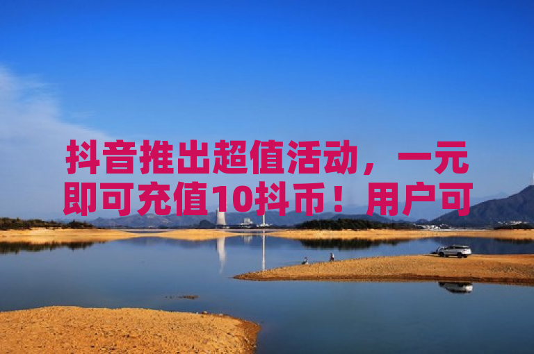 抖音推出超值活动，一元即可充值10抖币！用户可通过官网或APP轻松参与。