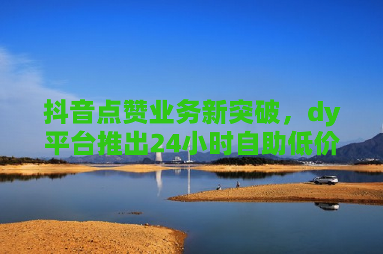 抖音点赞业务新突破，dy平台推出24小时自助低价下单服务，1000赞起燃！