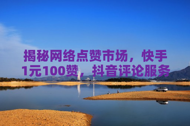 揭秘网络点赞市场，快手1元100赞，抖音评论服务曝光
