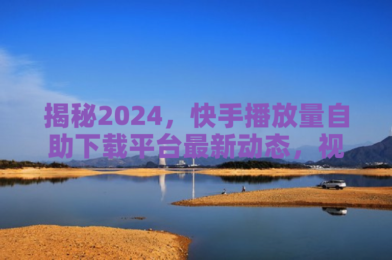 揭秘2024，快手播放量自助下载平台最新动态，视频推广必备神器！，聚焦于快手播放量自助下载平台的最新揭秘和其在提升视频播放量方面的工具性，同时强调了其作为2024年视频创作者的必备技能。通过使用揭秘、最新动态、必备神器等词汇，增加了新闻的时效性和吸引力，吸引目标读者群体的兴趣。