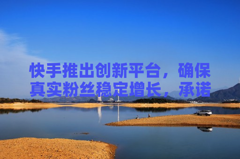 快手推出创新平台，确保真实粉丝稳定增长，承诺永不掉粉