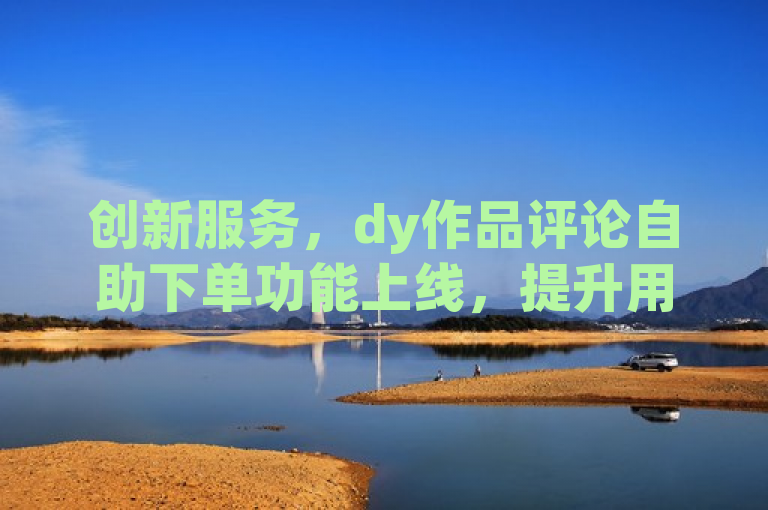 创新服务，dy作品评论自助下单功能上线，提升用户体验