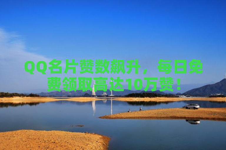 QQ名片赞数飙升，每日免费领取高达10万赞！