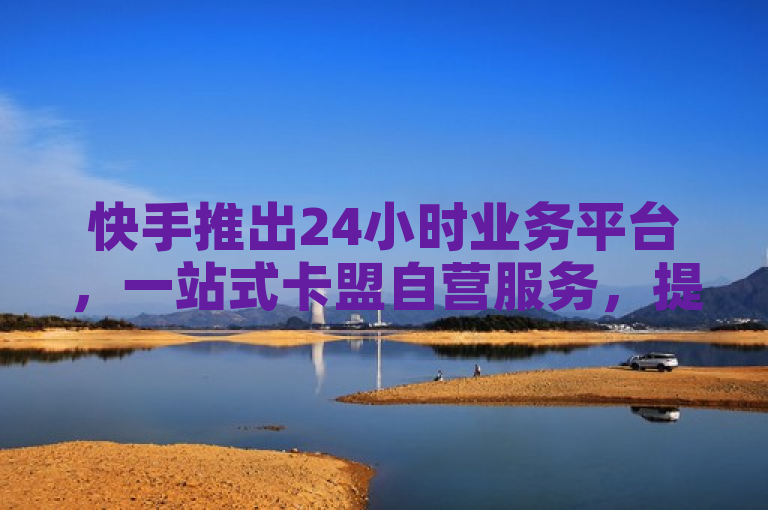 快手推出24小时业务平台，一站式卡盟自营服务，提供抖音关注点赞及评论下单功能