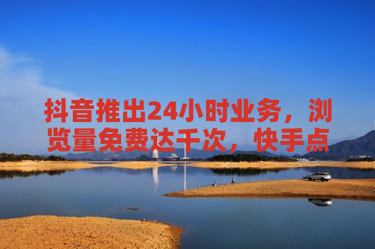 抖音推出24小时业务，浏览量免费达千次，快手点赞服务低价供应，全网最低价引爆微利市场！