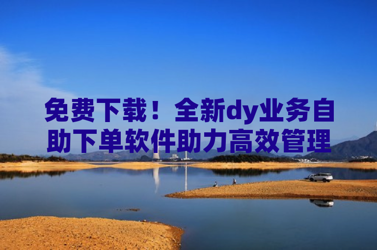 免费下载！全新dy业务自助下单软件助力高效管理