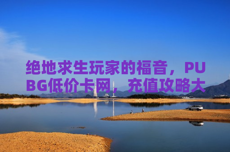 绝地求生玩家的福音，PUBG低价卡网，充值攻略大揭秘