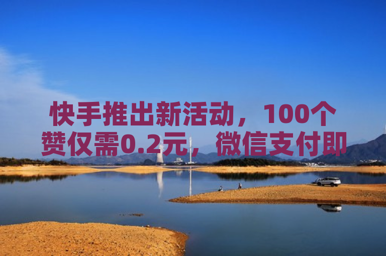 快手推出新活动，100个赞仅需0.2元，微信支付即可轻松获得