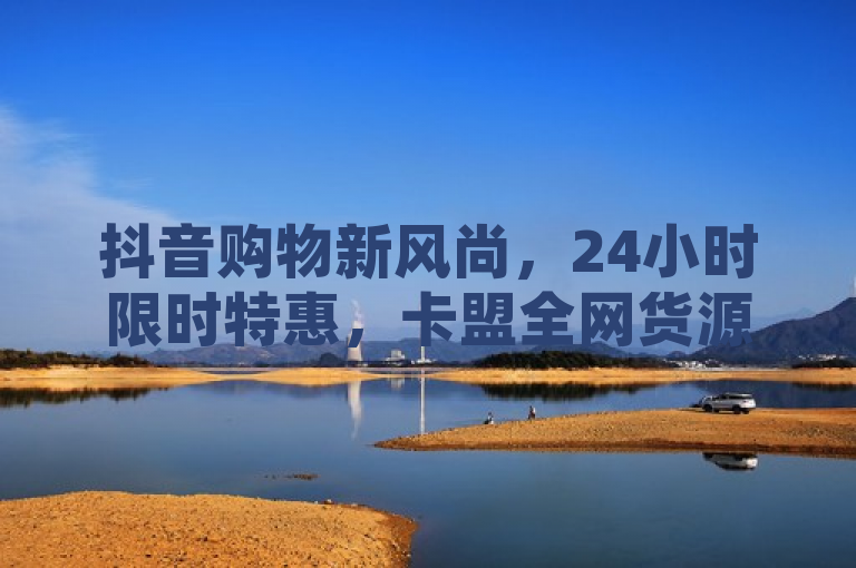 抖音购物新风尚，24小时限时特惠，卡盟全网货源惊喜不断！，结合了抖音业务下单24小时最低价和卡盟全网货源这两个关键点，突出了抖音平台上的购物优惠活动以及卡盟提供的丰富货源。同时，使用了惊喜不断这样的表述，增加了标题的吸引力和趣味性，让读者更有点击阅读的欲望。