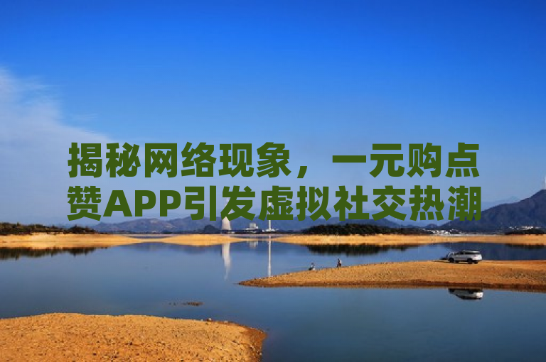 揭秘网络现象，一元购点赞APP引发虚拟社交热潮