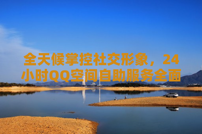 全天候掌控社交形象，24小时QQ空间自助服务全面解析