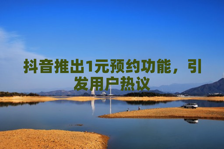 抖音推出1元预约功能，引发用户热议