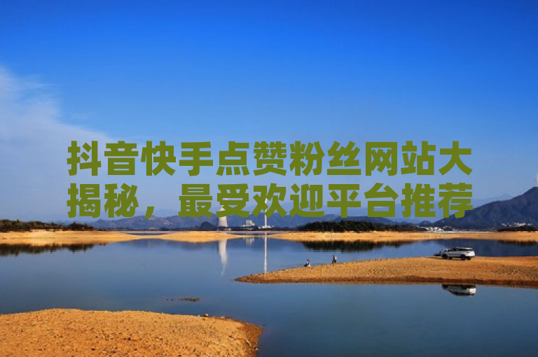抖音快手点赞粉丝网站大揭秘，最受欢迎平台推荐