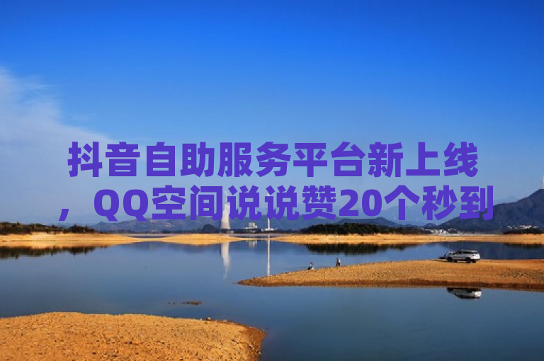 抖音自助服务平台新上线，QQ空间说说赞20个秒到账，点赞仅需一毛起