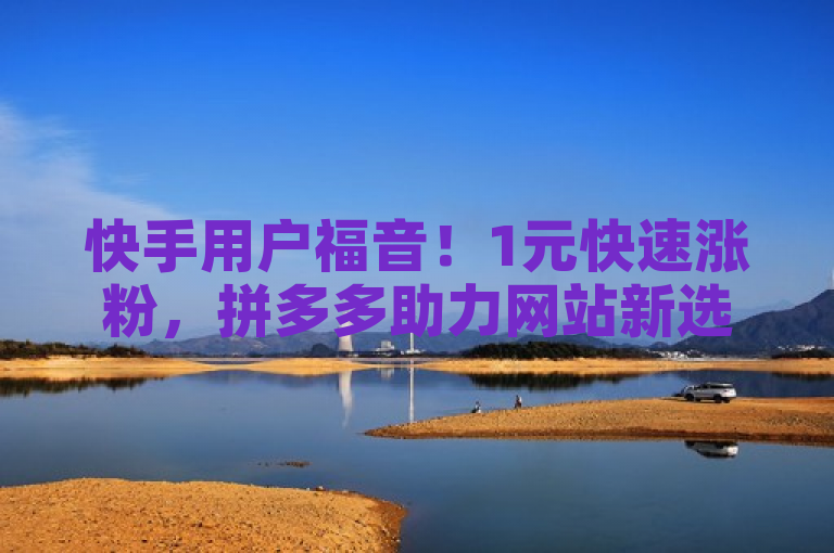 快手用户福音！1元快速涨粉，拼多多助力网站新选择