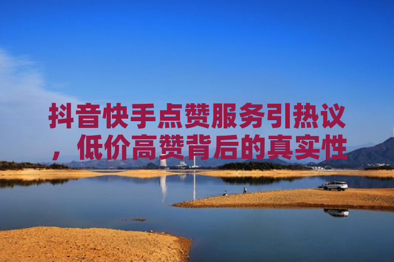 抖音快手点赞服务引热议，低价高赞背后的真实性与影响探讨，简洁明了地概括了新闻的核心内容，即围绕抖音和快手平台上出现的低价购买点赞数的服务展开讨论。同时，标题也提出了关键问题——这些服务的真实性以及它们对社交媒体生态的影响，这有助于引发读者的兴趣和思考。